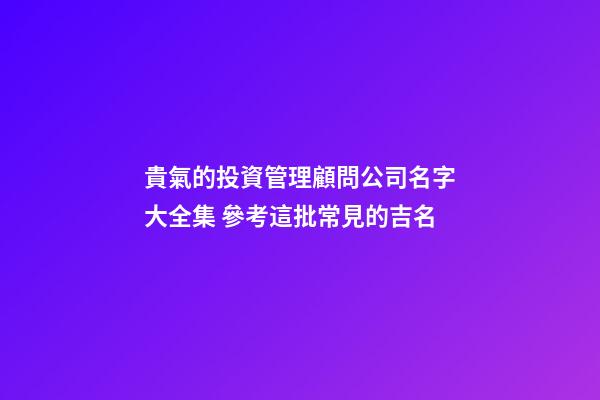 貴氣的投資管理顧問公司名字大全集 參考這批常見的吉名-第1張-公司起名-玄機(jī)派
